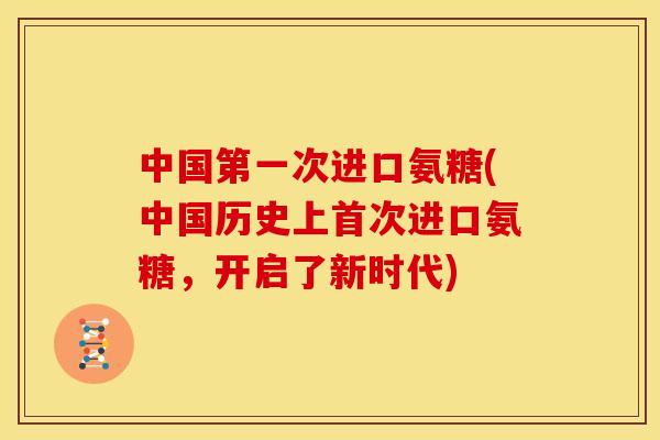中国第一次进口氨糖(中国历史上首次进口氨糖，开启了新时代)