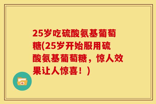 25岁吃硫酸氨基葡萄糖(25岁开始服用硫酸氨基葡萄糖，惊人效果让人惊喜！)