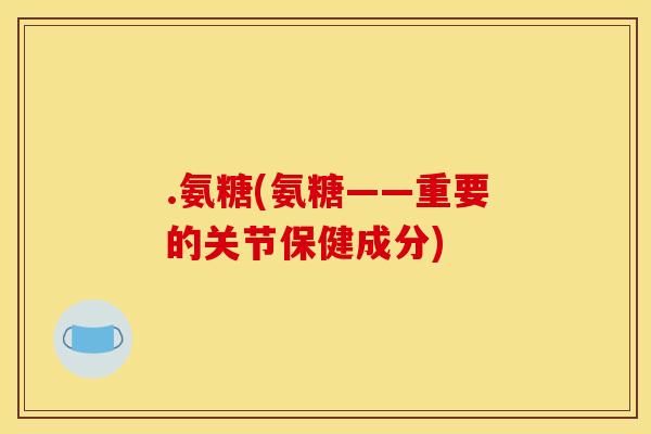 .氨糖(氨糖——重要的关节保健成分)
