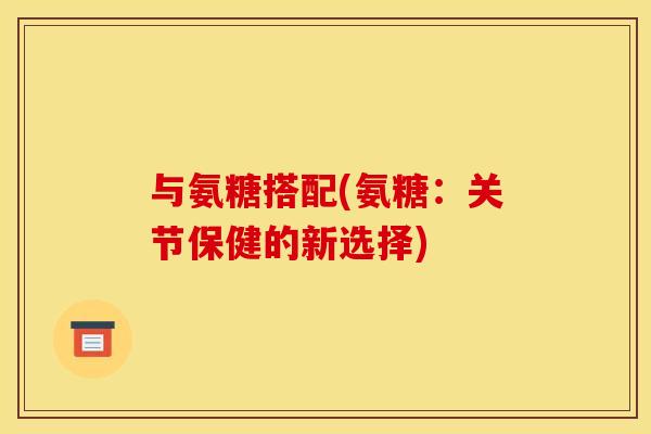 与氨糖搭配(氨糖：关节保健的新选择)