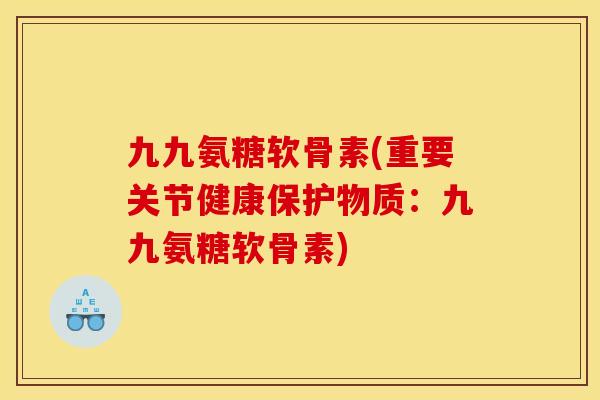 九九氨糖软骨素(重要关节健康保护物质:九九氨糖软骨素) 九九氨糖软骨素(重要关节健康保护物质:九九氨糖软骨素)