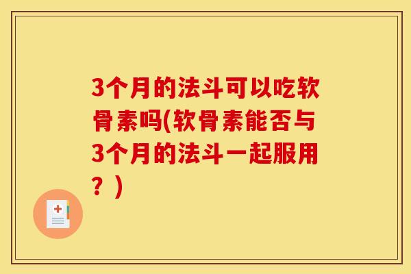 3个月的法斗可以吃软骨素吗(软骨素能否与3个月的法斗一起服用？)