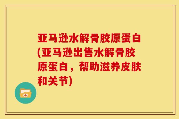 亚马逊水解骨胶原蛋白(亚马逊出售水解骨胶原蛋白，帮助滋养皮肤和关节)