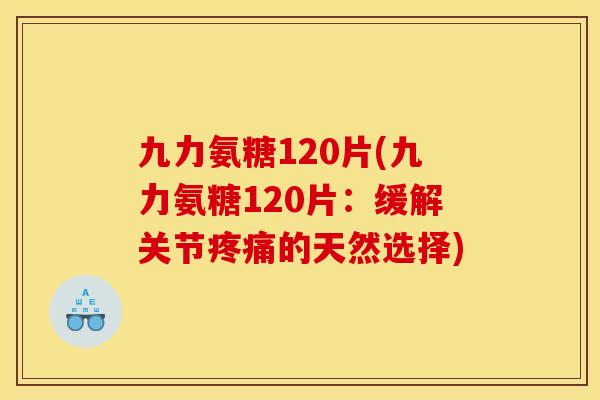 九力氨糖120片(九力氨糖120片：缓解关节疼痛的天然选择)
