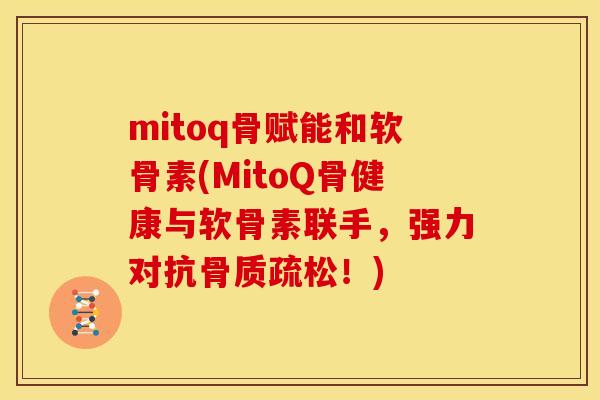 mitoq骨赋能和软骨素(MitoQ骨健康与软骨素联手，强力对抗骨质疏松！)