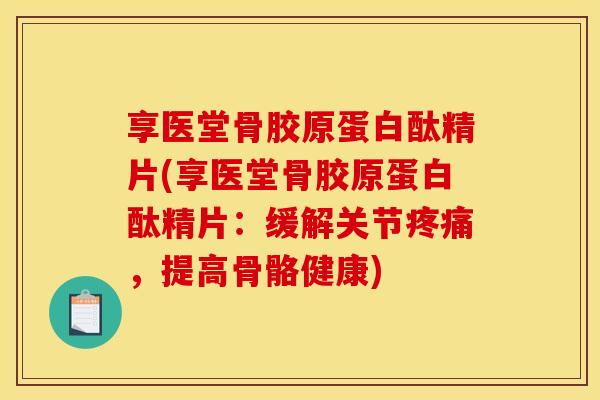 享医堂骨胶原蛋白酞精片(享医堂骨胶原蛋白酞精片：缓解关节疼痛，提高骨骼健康)