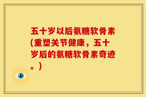 五十岁以后氨糖软骨素(重塑关节健康，五十岁后的氨糖软骨素奇迹。)