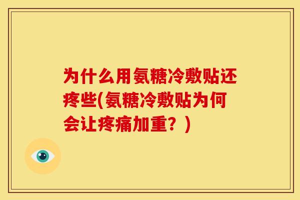 为什么用氨糖冷敷贴还疼些(氨糖冷敷贴为何会让疼痛加重？)