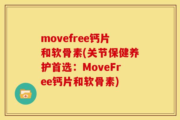 movefree钙片和软骨素(关节保健养护首选：MoveFree钙片和软骨素)
