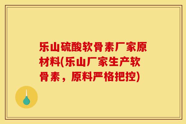乐山硫酸软骨素厂家原材料(乐山厂家生产软骨素，原料严格把控)