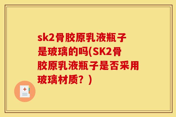 sk2骨胶原乳液瓶子是玻璃的吗(SK2骨胶原乳液瓶子是否采用玻璃材质？)