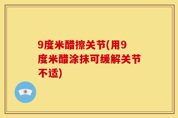 9度米醋擦关节(用9度米醋涂抹可缓解关节不适) 9度米醋擦关节(用9度米醋涂抹可缓解关节不适)