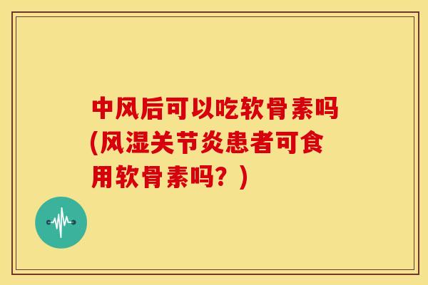 中风后可以吃软骨素吗(风湿关节炎患者可食用软骨素吗？)