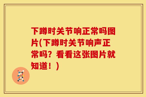 下蹲时关节响正常吗图片(下蹲时关节响声正常吗？看看这张图片就知道！)