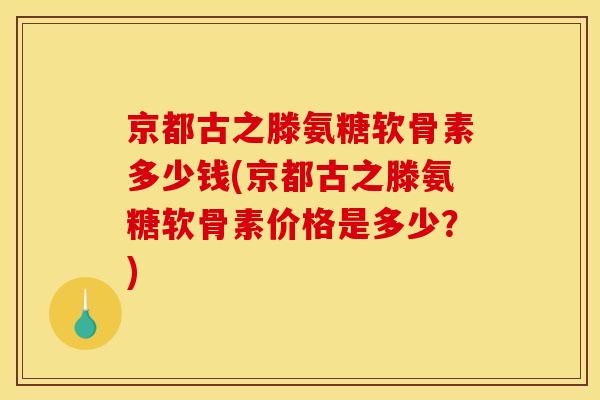 京都古之滕氨糖软骨素多少钱(京都古之滕氨糖软骨素价格是多少？)