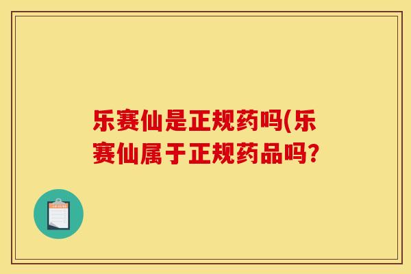乐赛仙是正规药吗(乐赛仙属于正规药品吗？