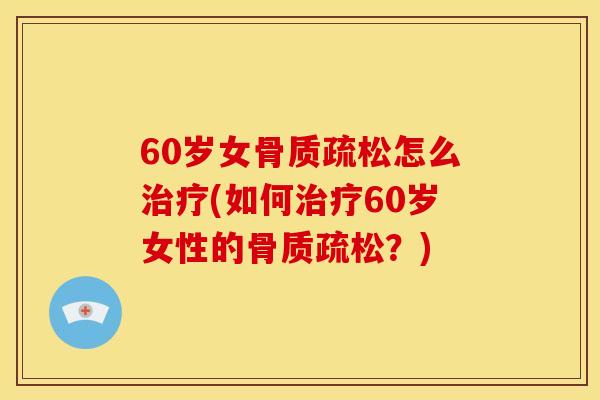 60岁女骨质疏松怎么治疗(如何治疗60岁女性的骨质疏松？)