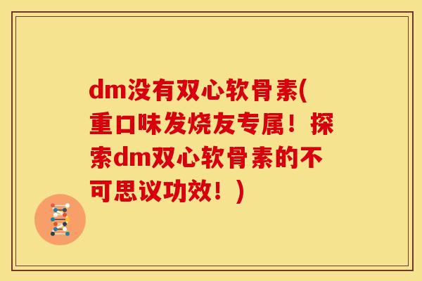 dm没有双心软骨素(重口味发烧友专属！探索dm双心软骨素的不可思议功效！)