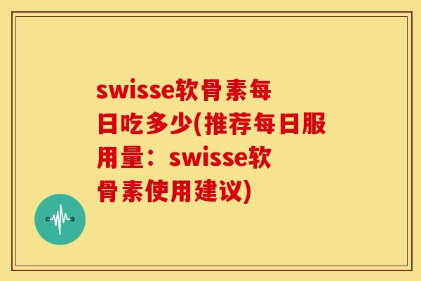 swisse软骨素每日吃多少(推荐每日服用量:swisse软骨素使用建议) swisse软骨素每日吃多少(推荐每日服用量:swisse软骨素使用建议)