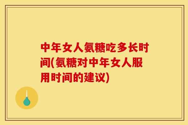 中年女人氨糖吃多长时间(氨糖对中年女人服用时间的建议)