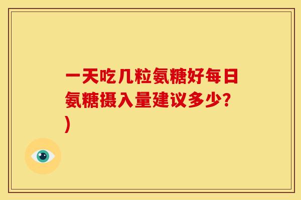 一天吃几粒氨糖好每日氨糖摄入量建议多少？)