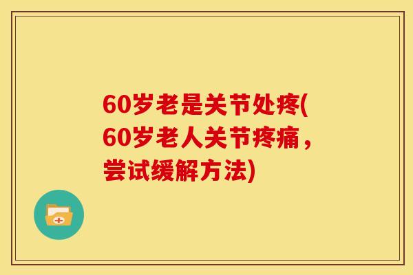 60岁老是关节处疼(60岁老人关节疼痛，尝试缓解方法)