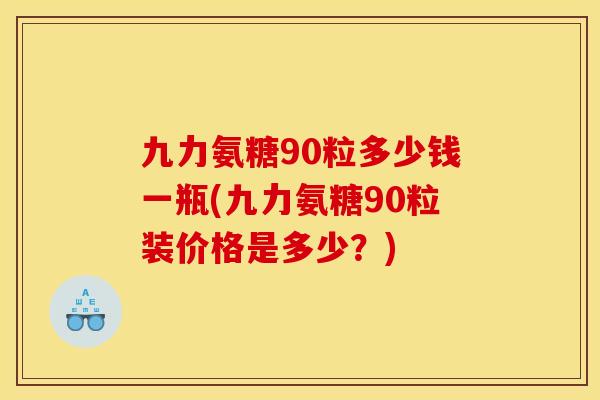 九力氨糖90粒多少钱一瓶(九力氨糖90粒装价格是多少？)