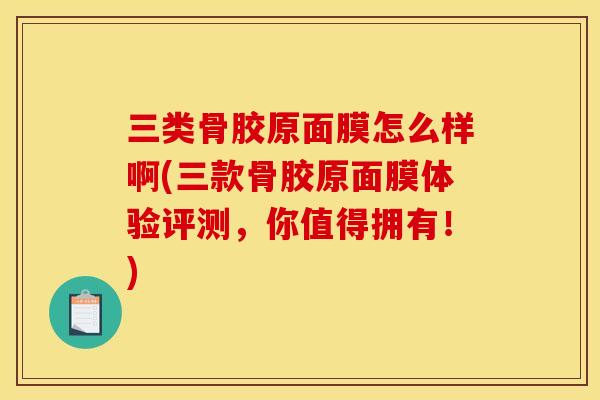 三类骨胶原面膜怎么样啊(三款骨胶原面膜体验评测,你值得拥有!) 三类骨胶原面膜怎么样啊(三款骨胶原面膜体验评测,你值得拥有!)
