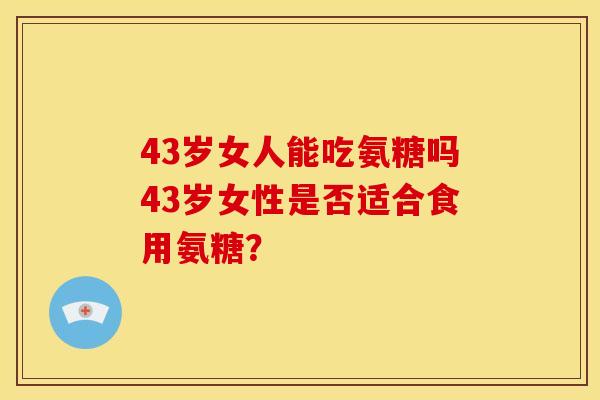 43岁女人能吃氨糖吗43岁女性是否适合食用氨糖? 43岁女人能吃氨糖吗43岁女性是否适合食用氨糖?