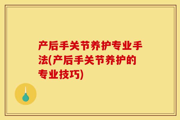 产后手关节养护专业手法(产后手关节养护的专业技巧) 产后手关节养护专业手法(产后手关节养护的专业技巧)