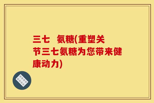 三七  氨糖(重塑关节三七氨糖为您带来健康动力)