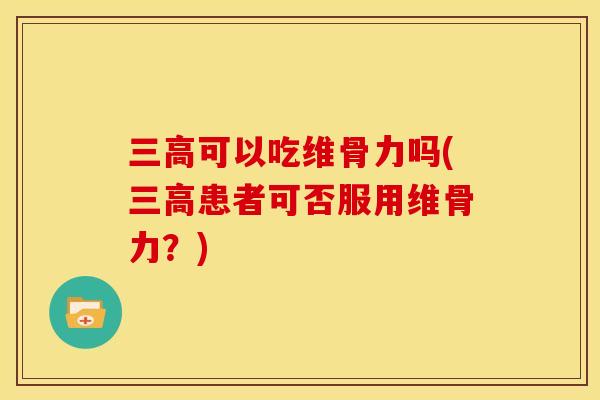 三高可以吃维骨力吗(三高患者可否服用维骨力？)