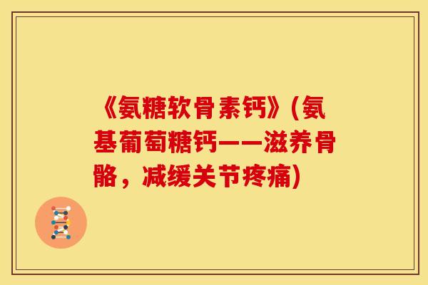 《氨糖软骨素钙》(氨基葡萄糖钙——滋养骨骼，减缓关节疼痛)