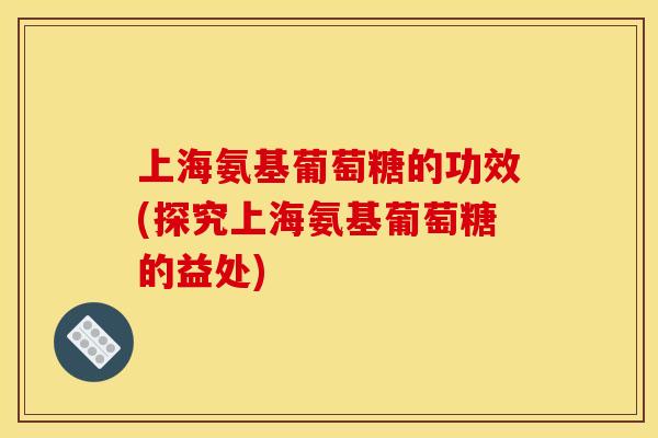 上海氨基葡萄糖的功效(探究上海氨基葡萄糖的益处)