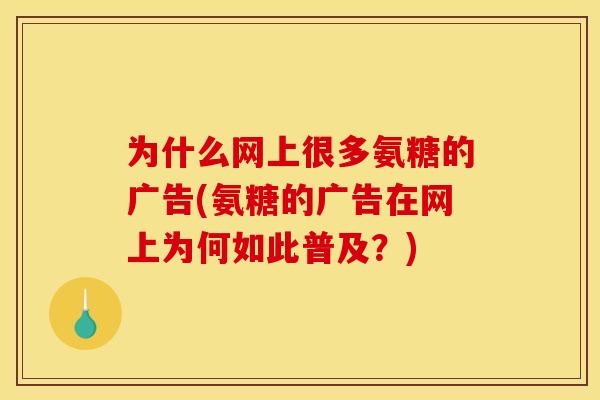 为什么网上很多氨糖的广告(氨糖的广告在网上为何如此普及?) 为什么网上很多氨糖的广告(氨糖的广告在网上为何如此普及?)