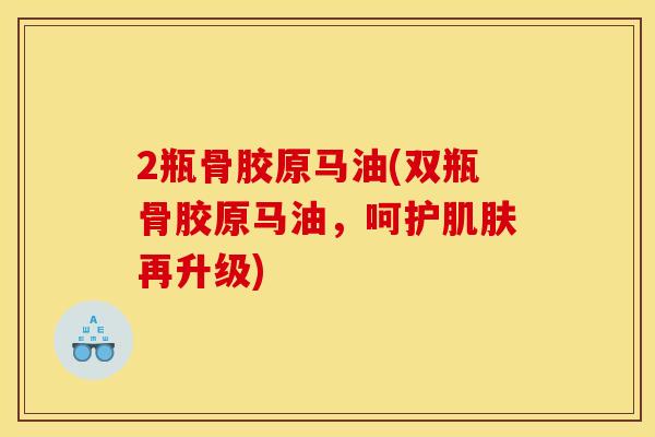 2瓶骨胶原马油(双瓶骨胶原马油，呵护肌肤再升级)