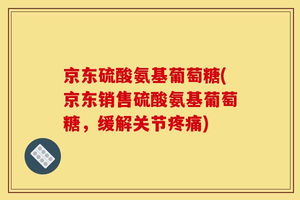 京东硫酸氨基葡萄糖(京东销售硫酸氨基葡萄糖,缓解关节) 京东硫酸氨基葡萄糖(京东销售硫酸氨基葡萄糖,缓解关节)