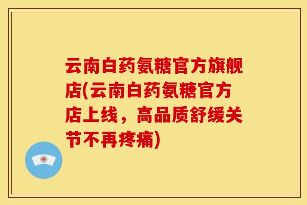 云南白药氨糖官方旗舰店(云南白药氨糖官方店上线，高品质舒缓关节不再疼痛)