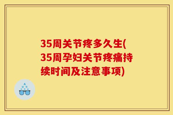 35周关节疼多久生(35周孕妇关节疼痛持续时间及注意事项)