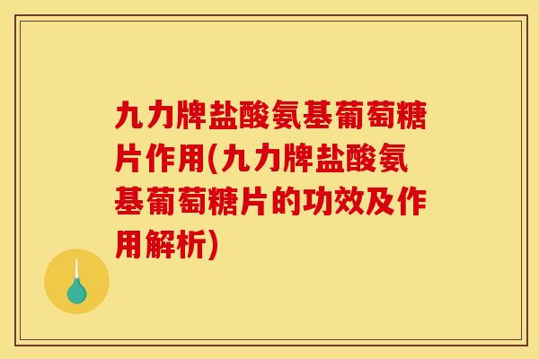 九力牌盐酸氨基葡萄糖片作用(九力牌盐酸氨基葡萄糖片的功效及作用解析)