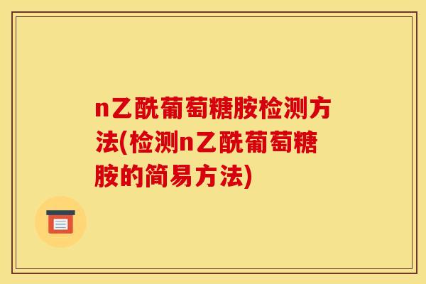 n乙酰葡萄糖胺检测方法(检测n乙酰葡萄糖胺的简易方法) n乙酰葡萄糖胺检测方法(检测n乙酰葡萄糖胺的简易方法)