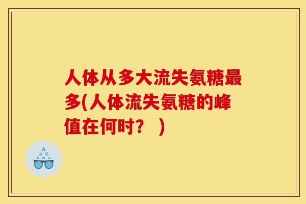 人体从多大流失氨糖最多(人体流失氨糖的峰值在何时？ )