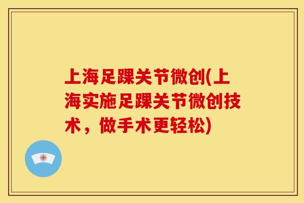 上海足踝关节微创(上海实施足踝关节微创技术，做手术更轻松)