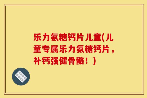 乐力氨糖钙片儿童(儿童专属乐力氨糖钙片，补钙强健骨骼！)