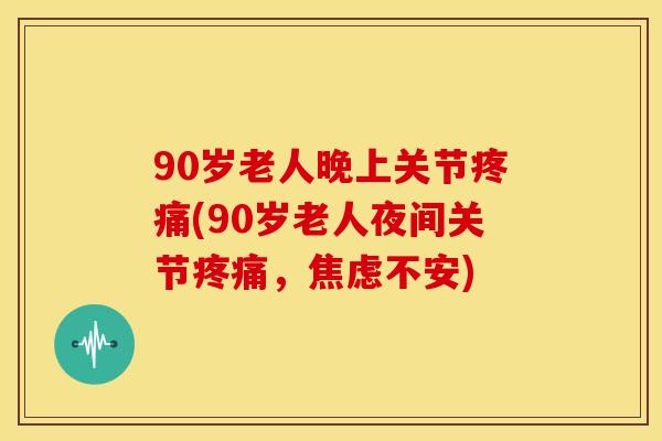 90岁老人晚上关节疼痛(90岁老人夜间关节疼痛，焦虑不安)