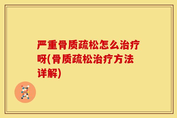 严重骨质疏松怎么治疗呀(骨质疏松治疗方法详解)