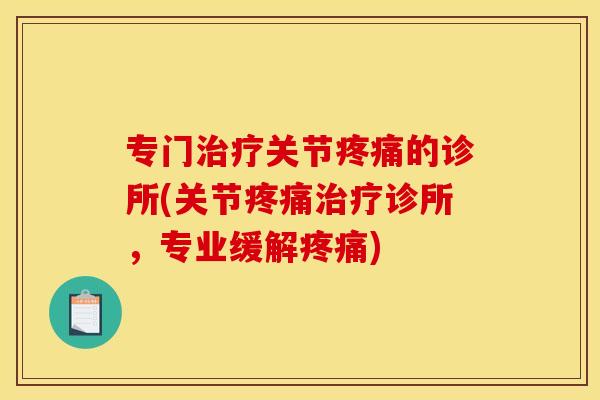专门治疗关节疼痛的诊所(关节疼痛治疗诊所，专业缓解疼痛)