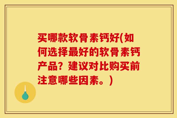 买哪款软骨素钙好(如何选择最好的软骨素钙产品？建议对比购买前注意哪些因素。)