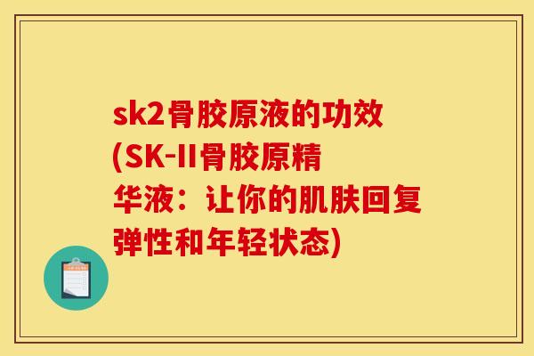 sk2骨胶原液的功效(SK-II骨胶原精华液：让你的肌肤回复弹性和年轻状态)
