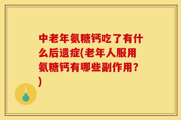 中老年氨糖钙吃了有什么后遗症(老年人服用氨糖钙有哪些副作用？)